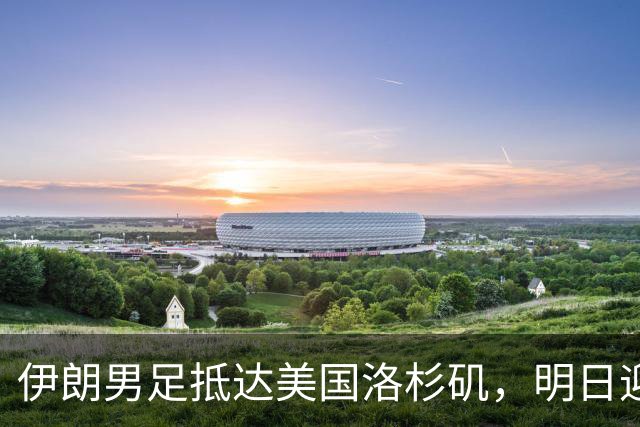 伊朗男足抵达美国洛杉矶，明日迎来世界杯首战