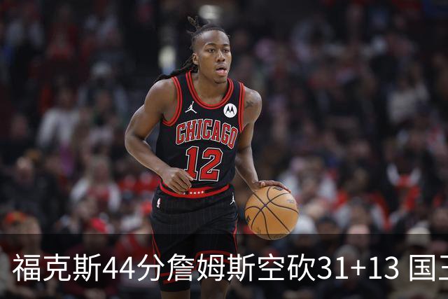 福克斯44分詹姆斯空砍31+13 国王力克湖人